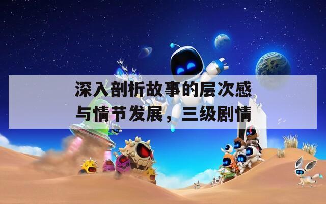 深入剖析故事的层次感与情节发展，三级剧情