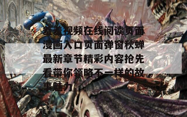 羞羞视频在线阅读页面漫画入口页面弹窗秋蝉最新章节精彩内容抢先看带你领略不一样的故事魅力
