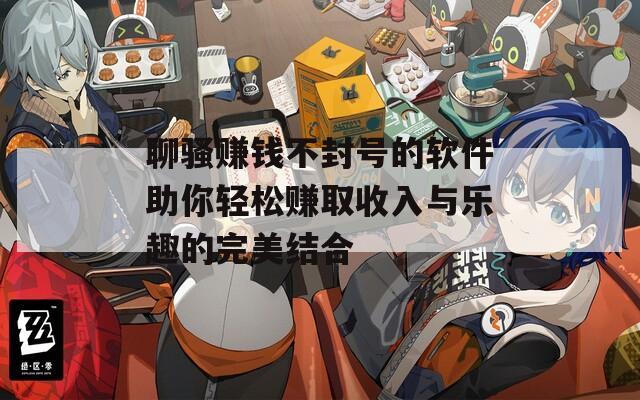 聊骚赚钱不封号的软件助你轻松赚取收入与乐趣的完美结合