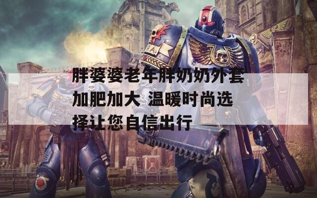 胖婆婆老年胖奶奶外套加肥加大 温暖时尚选择让您自信出行
