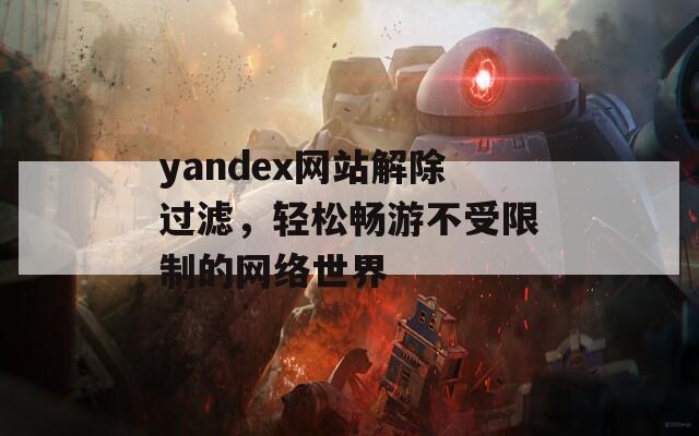 yandex网站解除过滤，轻松畅游不受限制的网络世界