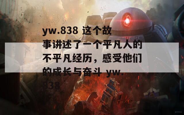 yw.838 这个故事讲述了一个平凡人的不平凡经历，感受他们的成长与奋斗 yw.838