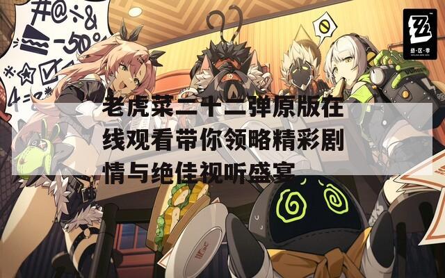 老虎菜二十二弹原版在线观看带你领略精彩剧情与绝佳视听盛宴
