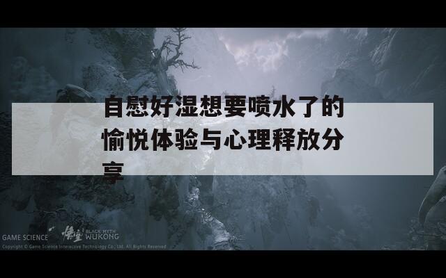 自慰好湿想要喷水了的愉悦体验与心理释放分享