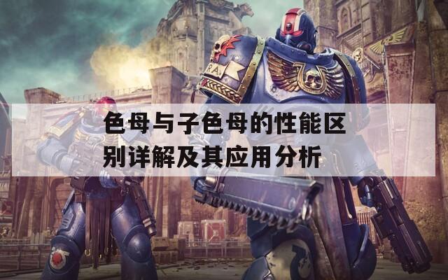 色母与子色母的性能区别详解及其应用分析