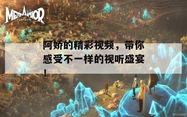 阿娇的精彩视频，带你感受不一样的视听盛宴！