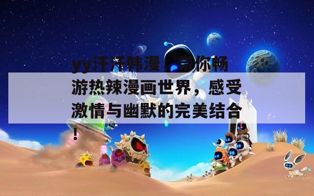 yy汗汗韩漫，带你畅游热辣漫画世界，感受激情与幽默的完美结合！