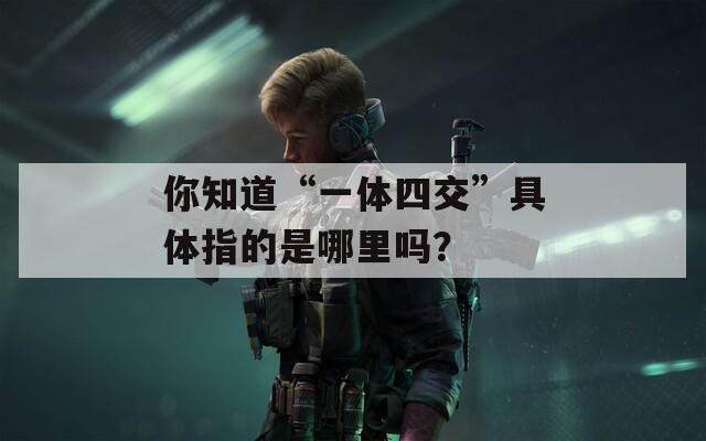 你知道“一体四交”具体指的是哪里吗？