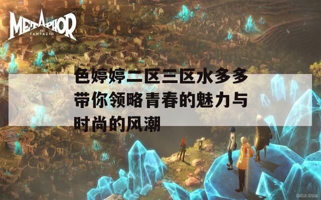 色婷婷二区三区水多多带你领略青春的魅力与时尚的风潮