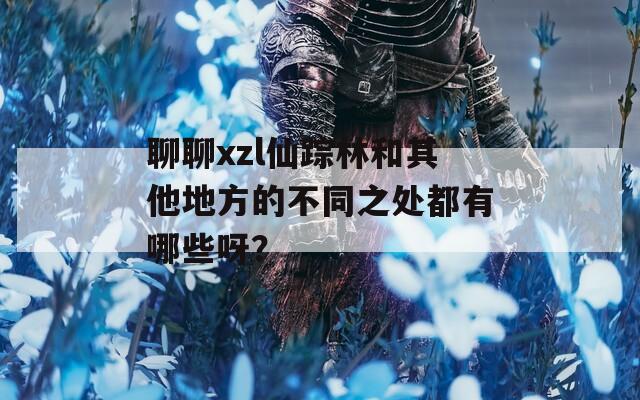 聊聊xzl仙踪林和其他地方的不同之处都有哪些呀？