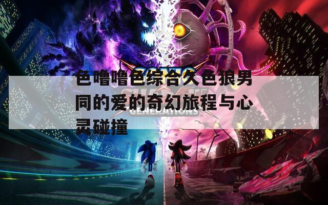 色噜噜色综合久色狼男同的爱的奇幻旅程与心灵碰撞