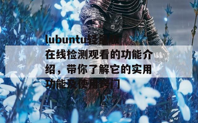 lubuntu轻量版在线检测观看的功能介绍，带你了解它的实用功能及使用窍门