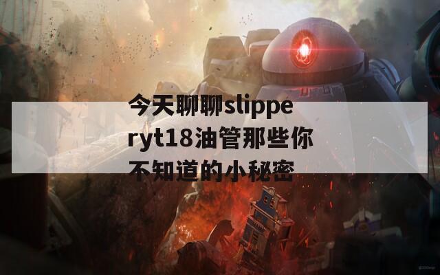 今天聊聊slipperyt18油管那些你不知道的小秘密