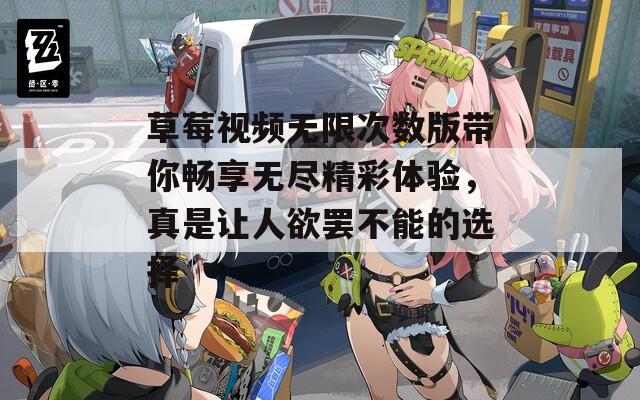 草莓视频无限次数版带你畅享无尽精彩体验，真是让人欲罢不能的选择