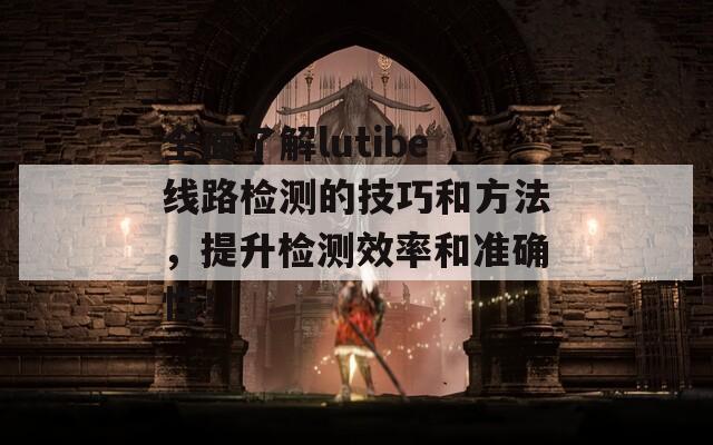 全面了解lutibe线路检测的技巧和方法，提升检测效率和准确性！