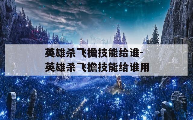 英雄杀飞檐技能给谁-英雄杀飞檐技能给谁用