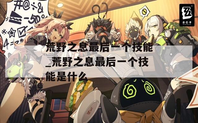 荒野之息最后一个技能_荒野之息最后一个技能是什么