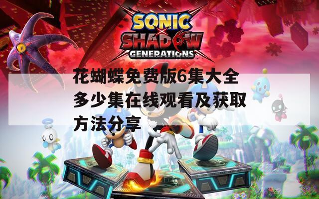 花蝴蝶免费版6集大全多少集在线观看及获取方法分享