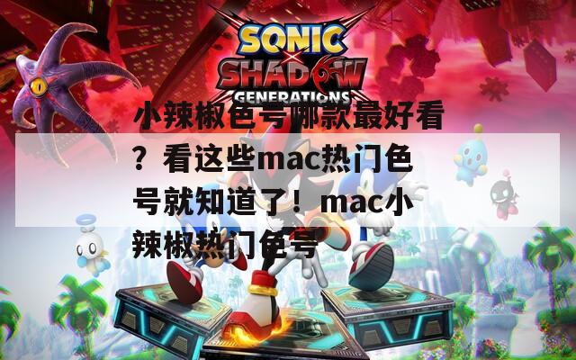 小辣椒色号哪款最好看？看这些mac热门色号就知道了！mac小辣椒热门色号