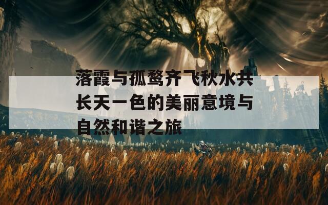 落霞与孤鹜齐飞秋水共长天一色的美丽意境与自然和谐之旅