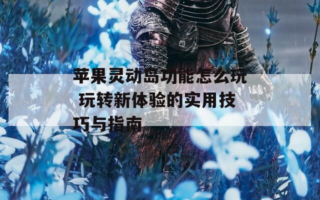 苹果灵动岛功能怎么玩 玩转新体验的实用技巧与指南