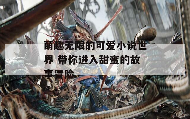 萌趣无限的可爱小说世界 带你进入甜蜜的故事冒险