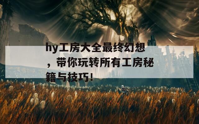 hy工房大全最终幻想，带你玩转所有工房秘籍与技巧！