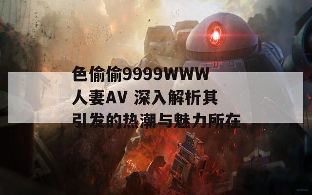 色偷偷9999WWW人妻AV 深入解析其引发的热潮与魅力所在