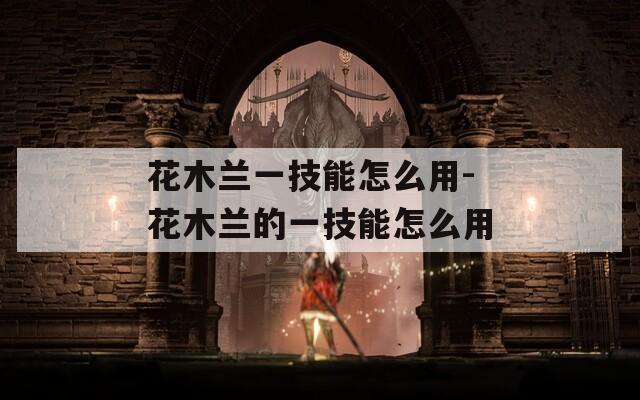 花木兰一技能怎么用-花木兰的一技能怎么用