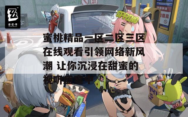 蜜桃精品一区二区三区在线观看引领网络新风潮 让你沉浸在甜蜜的视听盛宴中