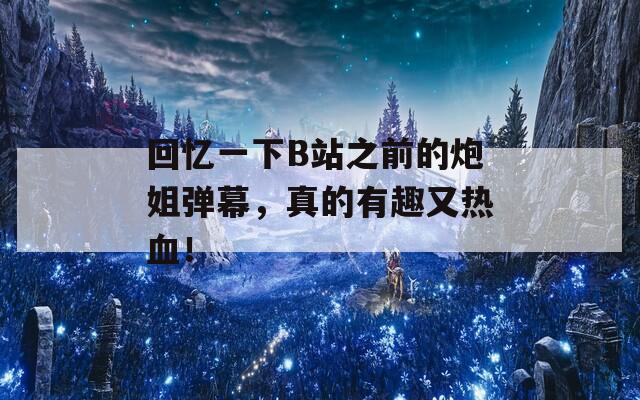 回忆一下B站之前的炮姐弹幕，真的有趣又热血！
