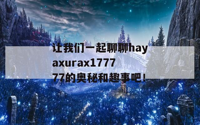 让我们一起聊聊hayaxurax177777的奥秘和趣事吧！