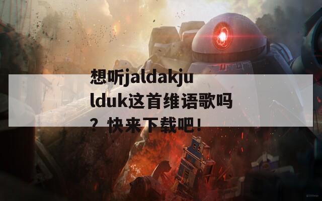 想听jaldakjulduk这首维语歌吗？快来下载吧！
