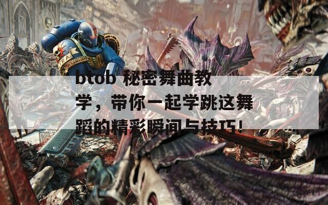 btob 秘密舞曲教学，带你一起学跳这舞蹈的精彩瞬间与技巧！
