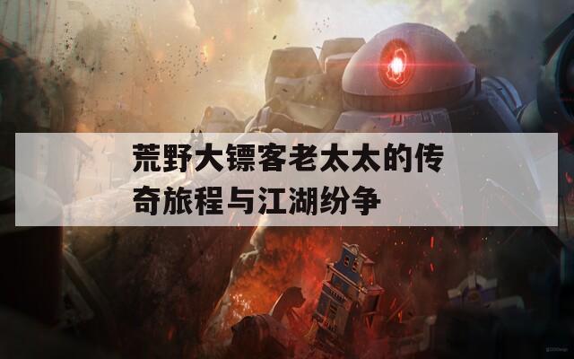 荒野大镖客老太太的传奇旅程与江湖纷争