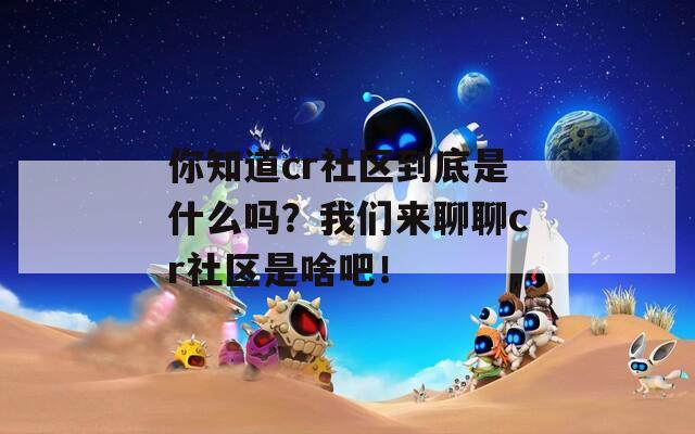 你知道cr社区到底是什么吗？我们来聊聊cr社区是啥吧！
