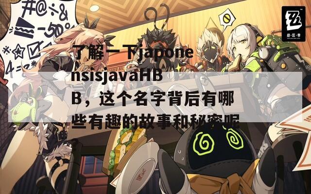 了解一下japonensisjavaHBB，这个名字背后有哪些有趣的故事和秘密呢？