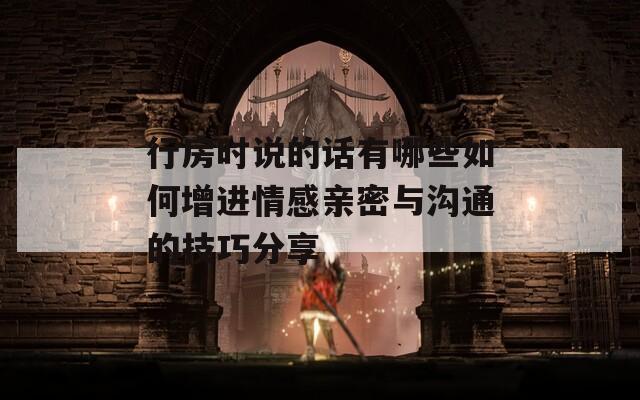 行房时说的话有哪些如何增进情感亲密与沟通的技巧分享