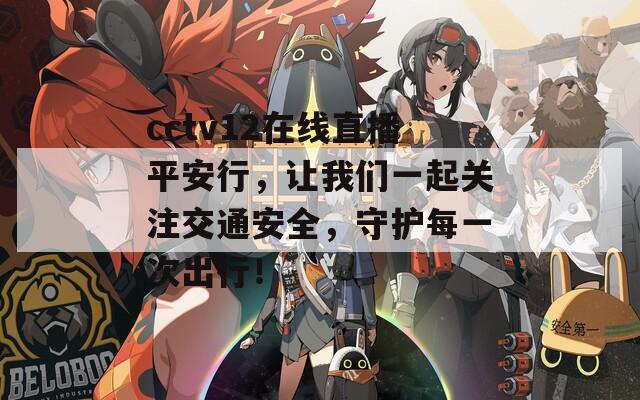 cctv12在线直播平安行，让我们一起关注交通安全，守护每一次出行！