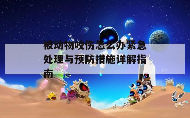 被动物咬伤怎么办紧急处理与预防措施详解指南