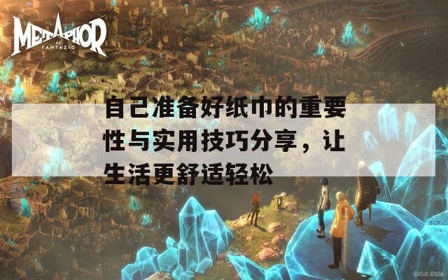 自己准备好纸巾的重要性与实用技巧分享，让生活更舒适轻松