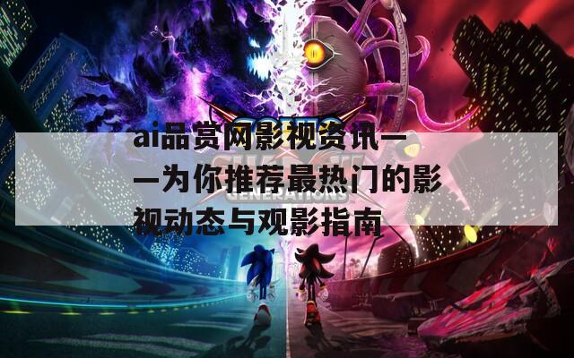ai品赏网影视资讯——为你推荐最热门的影视动态与观影指南