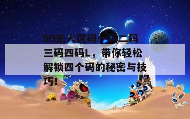 99无人区码一码二码三码四码L，带你轻松解锁四个码的秘密与技巧！