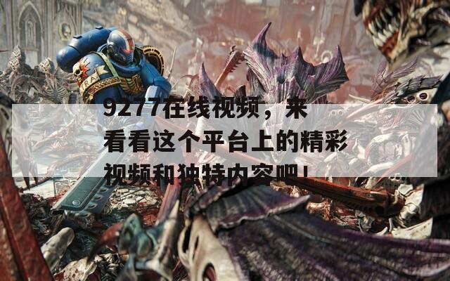 9277在线视频，来看看这个平台上的精彩视频和独特内容吧！