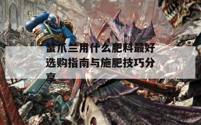 蟹爪兰用什么肥料最好选购指南与施肥技巧分享