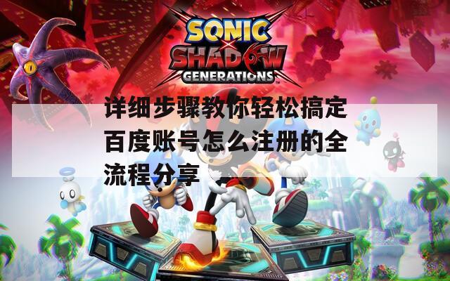 详细步骤教你轻松搞定百度账号怎么注册的全流程分享