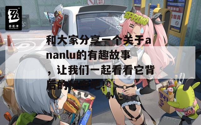 和大家分享一个关于ananlu的有趣故事，让我们一起看看它背后的秘密吧！