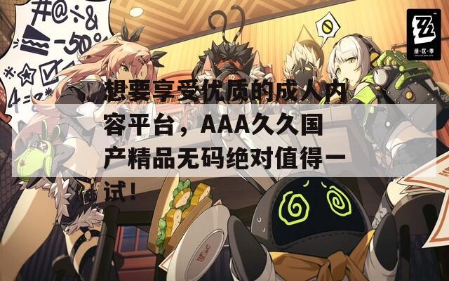 想要享受优质的成人内容平台，AAA久久国产精品无码绝对值得一试！
