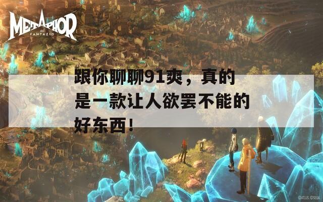 跟你聊聊91爽，真的是一款让人欲罢不能的好东西！