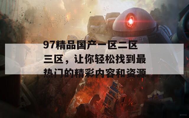 97精品国产一区二区三区，让你轻松找到最热门的精彩内容和资源
